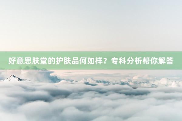 好意思肤堂的护肤品何如样？专科分析帮你解答